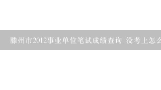 滕州市2012事业单位笔试成绩查询 没考上怎么查分