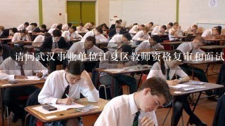 请问武汉事业单位江夏区教师资格复审和面试是什么时间