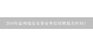 2016年温州瑞安市事业单位招聘报名时间？