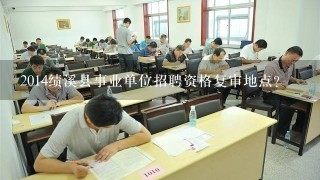 2014绩溪县事业单位招聘资格复审地点？