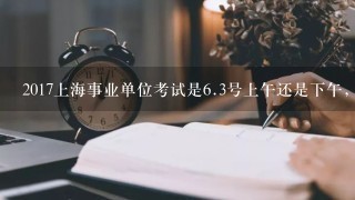 2017上海事业单位考试是<br/>6、3号上午还是下午，几点开始？