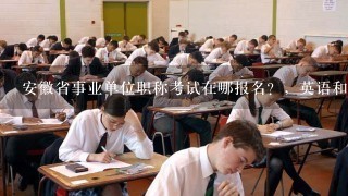 安徽省事业单位职称考试在哪报名？，英语和计算机什么时候报名考试？