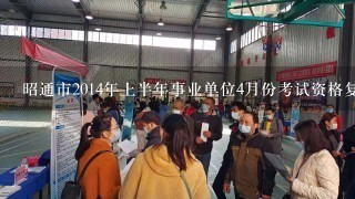 昭通市2014年上半年事业单位4月份考试资格复审人员名单什么时