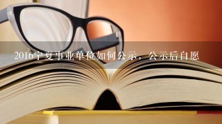 2016宁夏事业单位如何公示，公示后自愿