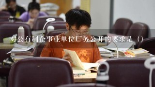 对公有制企事业单位厂务公开的要求是（）