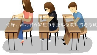 你好，河北省石家庄市事业单位教师招聘考试