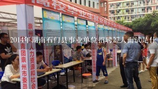 2014年湖南石门县事业单位招聘27人面试是什么时候？