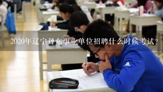 2020年辽宁丹东事业单位招聘什么时候考试？