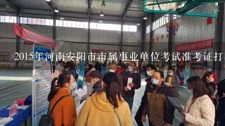 2015年河南安阳市市属事业单位考试准考证打印时间