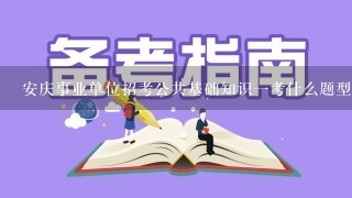 安庆事业单位招考公共基础知识一考什么题型啊