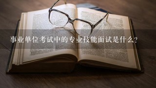 事业单位考试中的专业技能面试是什么？