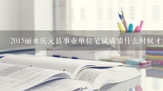 2015丽水庆元县事业单位笔试成绩什么时候才能查询呢