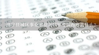 济宁任城区事业单位2014年考试内容是什么？什么时间考试？