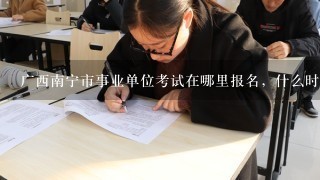 广西南宁市事业单位考试在哪里报名，什么时候考试