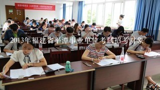 2013年福建省平潭事业单位考试招考对象