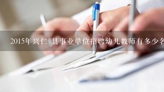 2015年兴仁 县事业单位招聘幼儿教师有多少名