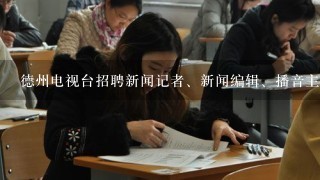 德州电视台招聘新闻记者、新闻编辑、播音主持、摄影、广播电视工程、数字媒体技术等岗位，我是学公共事业