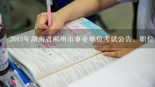 2015年湖南省郴州市事业单位考试公告、职位表下载