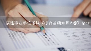 福建事业单位考试《综合基础知识A卷》总分多少，小作文多少分