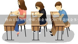 唐山工龄36年,中职,事业单位2017年退休金多少？