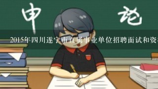 2015年四川遂宁市直属事业单位招聘面试和资格审查材料需要准备哪些资料？