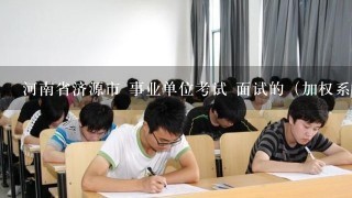 河南省济源市 事业单位考试 面试的（加权系数）公平吗？