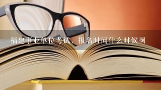 福建事业单位考试，报名时间什么时候啊