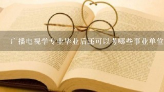 广播电视学专业毕业后还可以考哪些事业单位？