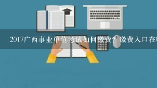2017广西事业单位考试如何缴费？缴费入口在哪里?