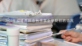 2022年福建莆田市秋季事业单位招聘情况