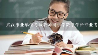 武汉事业单位考试教师岗小学数学学科专业考试内容有哪些?