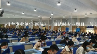 报考事业单位(医院），面试时专业题目一般会考哪些方面