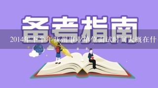 2014年下半年抚州事业单位面试时间大概在什么时候？