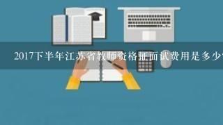 2017下半年江苏省教师资格证面试费用是多少？