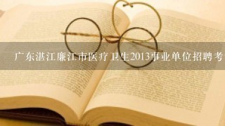 广东湛江廉江市医疗卫生2013事业单位招聘考试职位表下载地址?