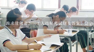 跪求甘肃省2010工人技师考试题及答案。急急急!!!