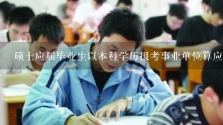 硕士应届毕业生以本科学历报考事业单位算应届还是往届?