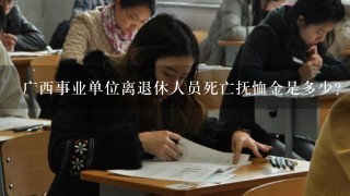 广西事业单位离退休人员死亡抚恤金是多少？