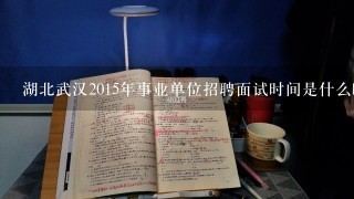 湖北武汉2015年事业单位招聘面试时间是什么时候？