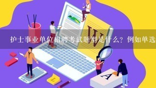 护士事业单位招聘考试题型是什么？例如单选、多选、填空、问答，这几种题型都有吗？