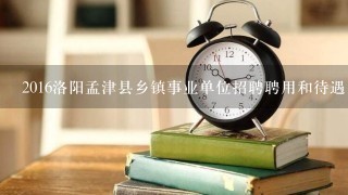 2016洛阳孟津县乡镇事业单位招聘聘用和待遇