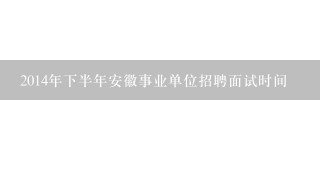 2014年下半年安徽事业单位招聘面试时间