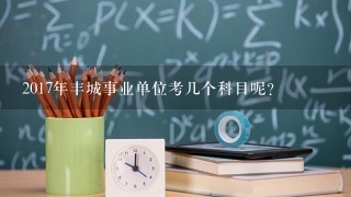 2017年丰城事业单位考几个科目呢？