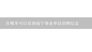 在哪里可以看到南宁事业单位招聘信息