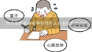 学日语的在事业单位凭什么专业职称容易些，都需要什么证明