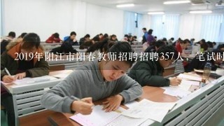 2019年阳江市阳春教师招聘招聘357人，笔试时间是什