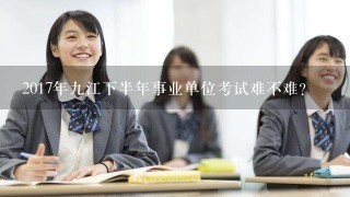 2017年九江下半年事业单位考试难不难？