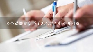 公务员缴费交不了怎么办？打不开网页