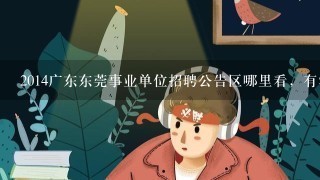 2014广东东莞事业单位招聘公告区哪里看，有没有公告