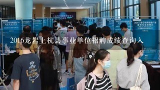 2016龙岩上杭县事业单位招聘成绩查询入
